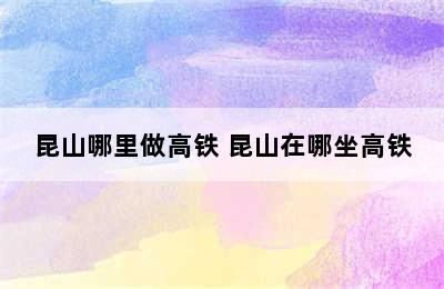 昆山哪里做高铁 昆山在哪坐高铁